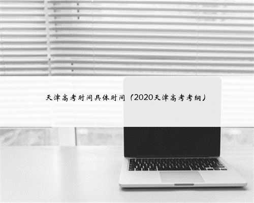 天津高考时间具体时间（2020天津高考考纲）